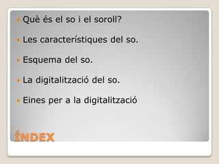 

Què és el so i el soroll?



Les característiques del so.



Esquema del so.



La digitalització del so.



Eines per a la digitalització

ÍNDEX

 