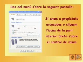 Des del menú s’obre la següent pantalla:


                      Si anem a propietats
                      avançades o cliquem
                      l’icona de la part
                      inferior dreta s’obre
                       el control de volum
 