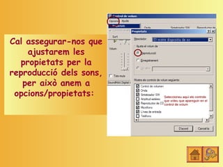 Cal assegurar-nos que
    ajustarem les
  propietats per la
reproducció dels sons,
   per això anem a
 opcions/propietats:
 