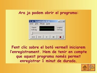 Ara ja podem obrir el programa:




  Fent clic sobre el botó vermell iniciarem
l’enregistrament. Hem de tenir en compte
    que aquest programa només permet
      enregistrar 1 minut de durada.
 