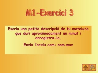 Escriu una petita descripció de tu mateix/a
    que duri aproximadament un minut i
               enregistra-la.
        Envia l’arxiu com: nom.wav
 