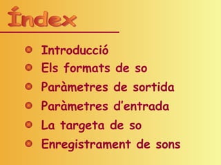 Introducció
Els formats de so
Paràmetres de sortida
Paràmetres d’entrada
La targeta de so
Enregistrament de sons
 
