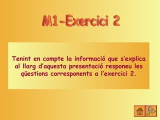 Tenint en compte la informació que s’explica
 al llarg d’aquesta presentació responeu les
   qüestions corresponents a l’exercici 2.
 