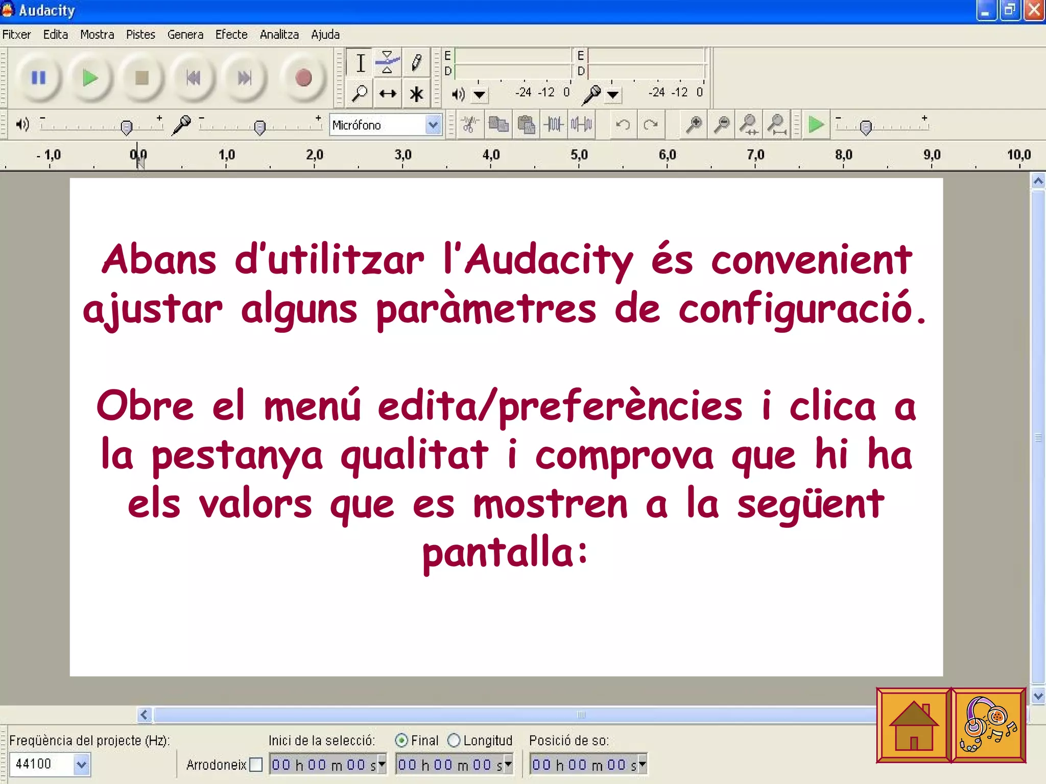 Abans d’utilitzar l’Audacity és convenient
ajustar alguns paràmetres de configuració.

Obre el menú edita/preferències i clica a
la pestanya qualitat i comprova que hi ha
  els valors que es mostren a la següent
                 pantalla:
 