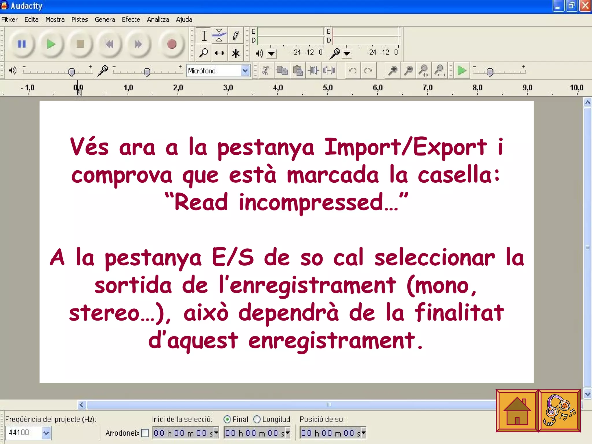 Vés ara a la pestanya Import/Export i
 comprova que està marcada la casella:
         “Read incompressed…”

A la pestanya E/S de so cal seleccionar la
    sortida de l’enregistrament (mono,
 stereo…), això dependrà de la finalitat
         d’aquest enregistrament.
 
