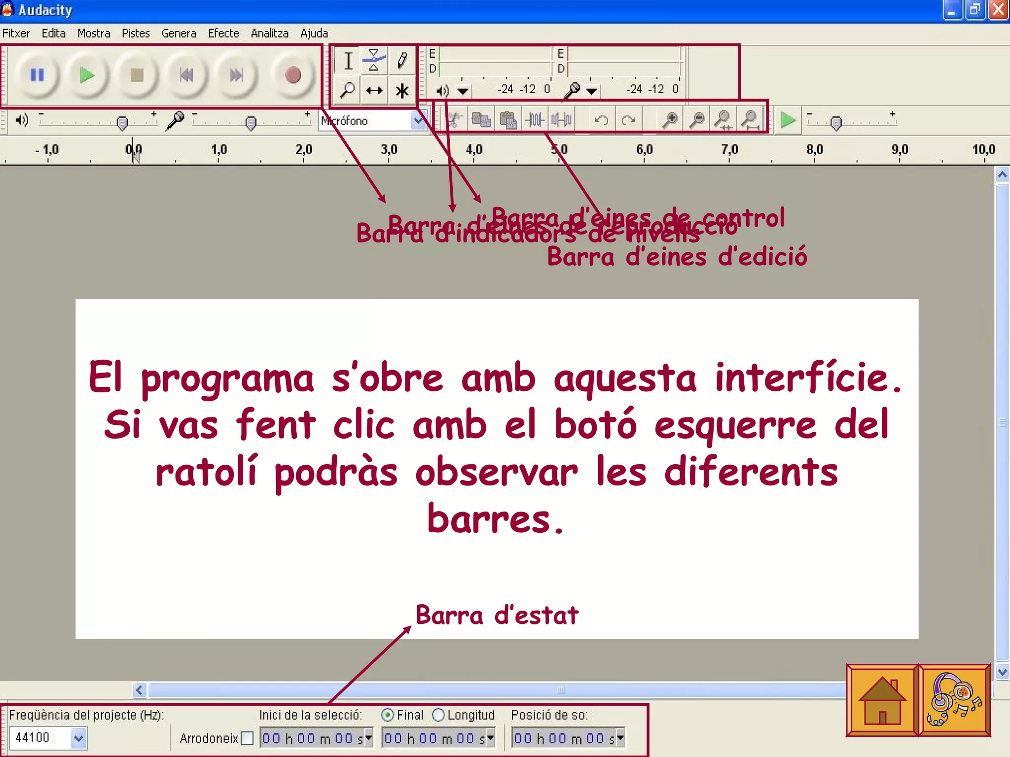 Barra d’eines de control
               Barra d’eines de reproducció
             Barra d’indicadors de nivells
                             Barra d’eines d’edició



El programa s’obre amb aquesta interfície.
 Si vas fent clic amb el botó esquerre del
    ratolí podràs observar les diferents
                   barres.

                  Barra d’estat
 