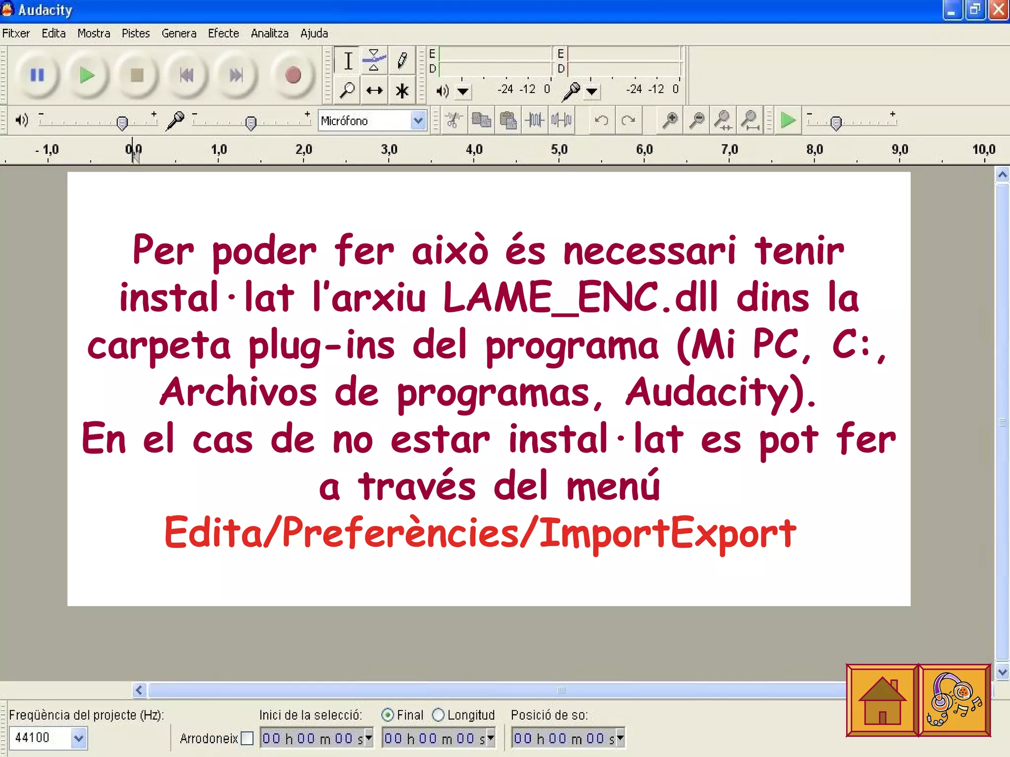 Per poder fer això és necessari tenir
  instal·lat l’arxiu LAME_ENC.dll dins la
carpeta plug-ins del programa (Mi PC, C:,
    Archivos de programas, Audacity).
En el cas de no estar instal·lat es pot fer
              a través del menú
     Edita/Preferències/ImportExport
 