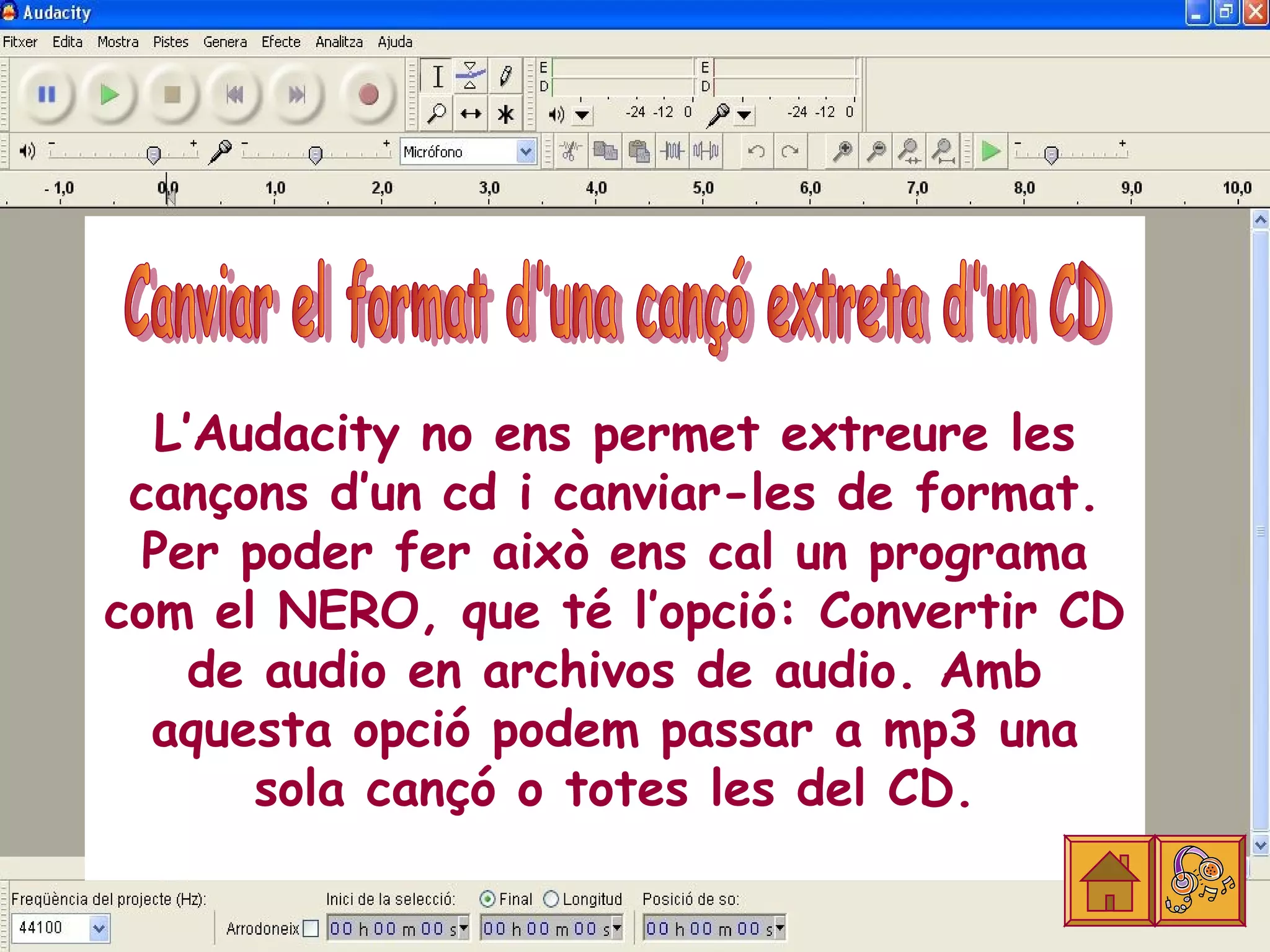 L’Audacity no ens permet extreure les
 cançons d’un cd i canviar-les de format.
  Per poder fer això ens cal un programa
com el NERO, que té l’opció: Convertir CD
    de audio en archivos de audio. Amb
  aquesta opció podem passar a mp3 una
       sola cançó o totes les del CD.
 