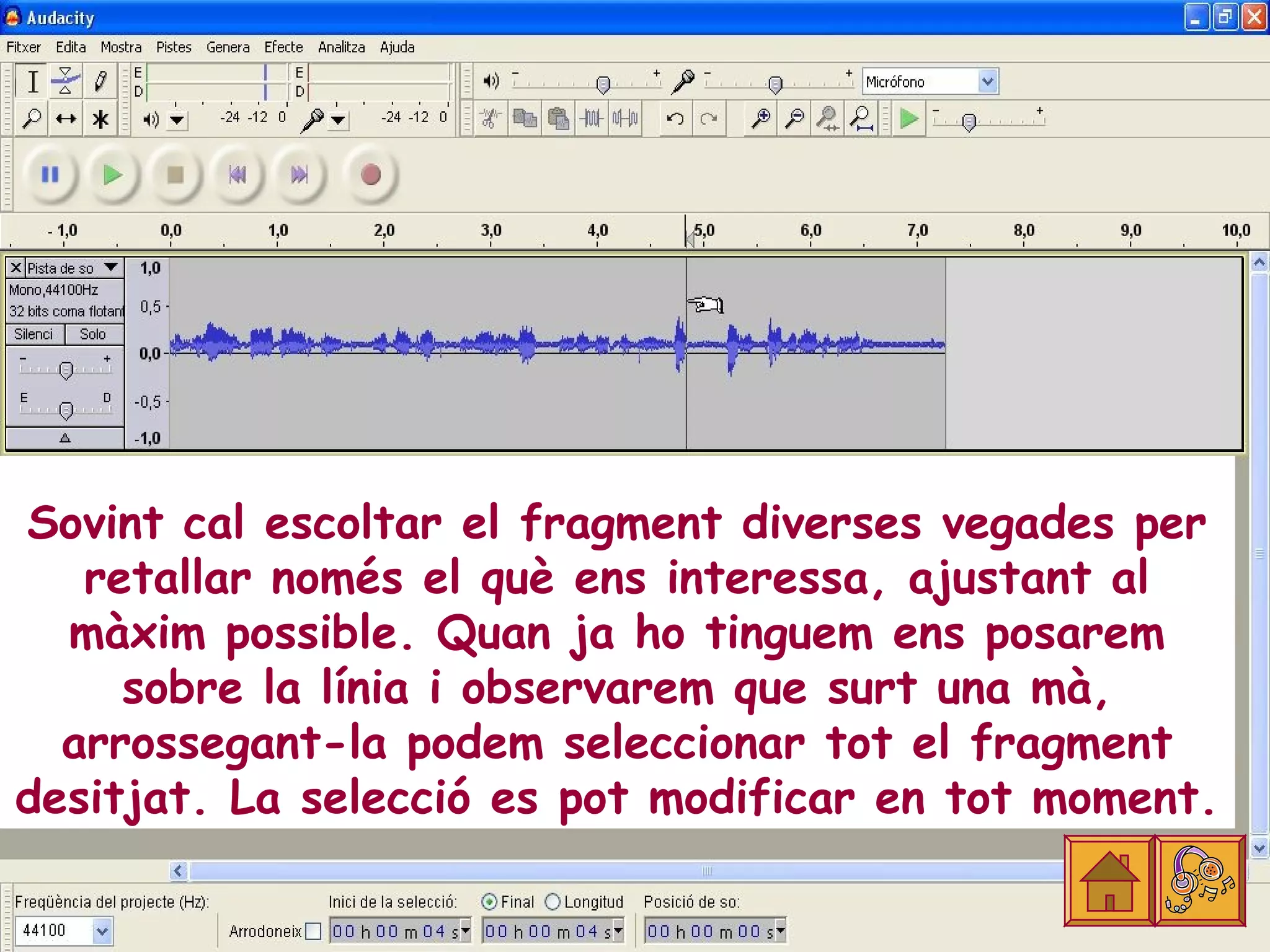 Sovint cal escoltar el fragment diverses vegades per
   retallar només el què ens interessa, ajustant al
  màxim possible. Quan ja ho tinguem ens posarem
     sobre la línia i observarem que surt una mà,
  arrossegant-la podem seleccionar tot el fragment
desitjat. La selecció es pot modificar en tot moment.
 