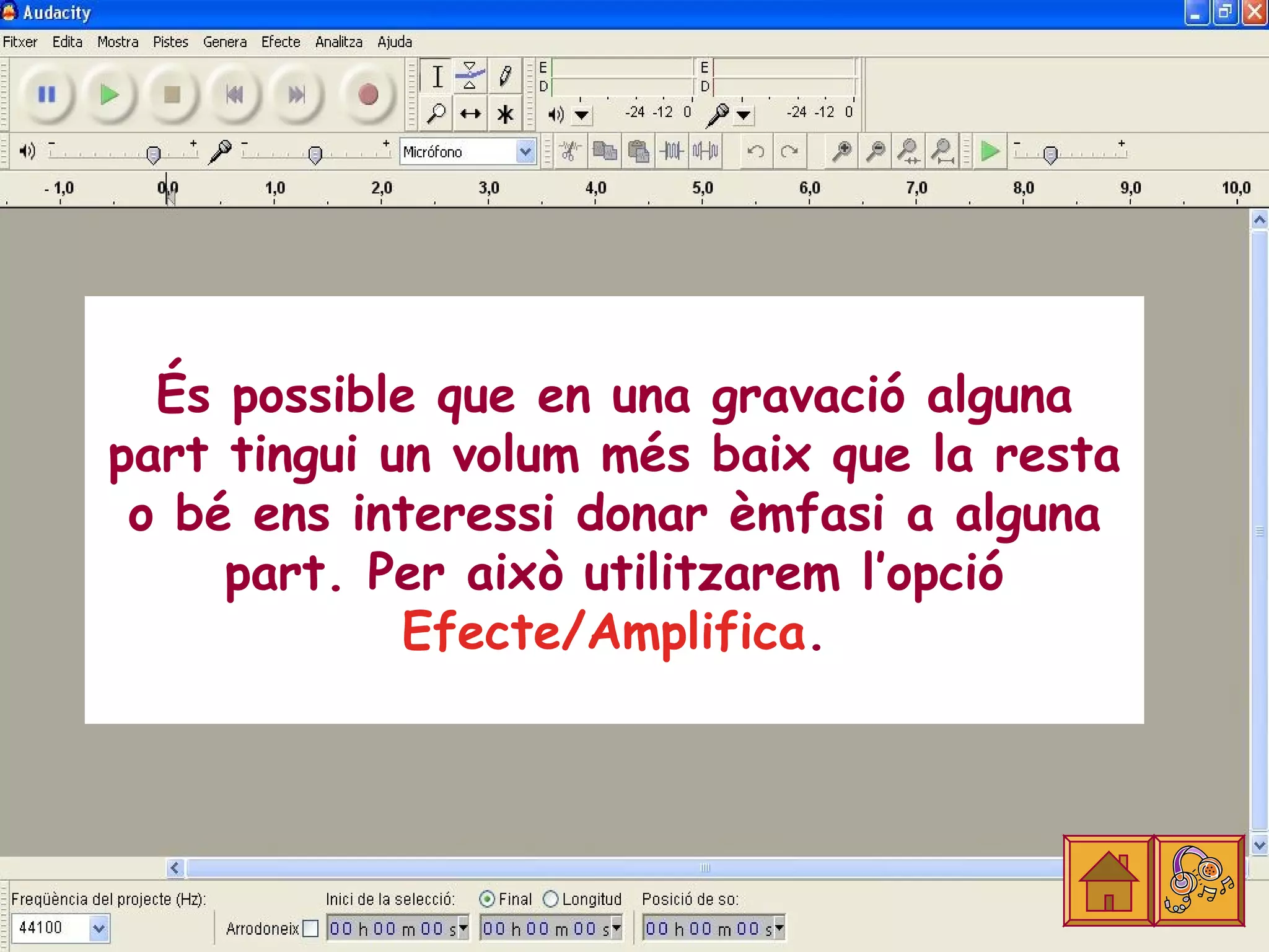 És possible que en una gravació alguna
part tingui un volum més baix que la resta
 o bé ens interessi donar èmfasi a alguna
     part. Per això utilitzarem l’opció
             Efecte/Amplifica.
 