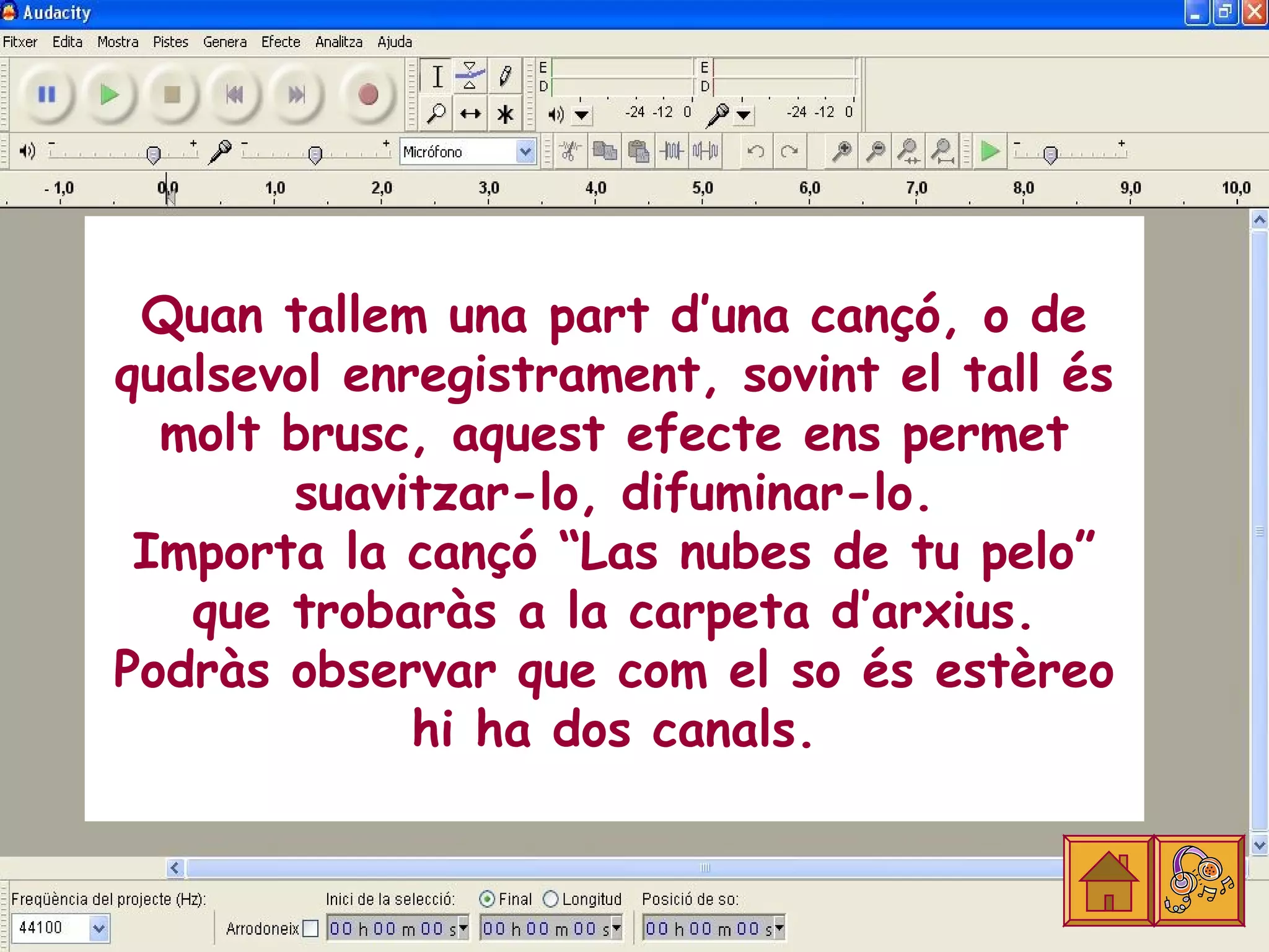 Quan tallem una part d’una cançó, o de
qualsevol enregistrament, sovint el tall és
  molt brusc, aquest efecte ens permet
       suavitzar-lo, difuminar-lo.
 Importa la cançó “Las nubes de tu pelo”
   que trobaràs a la carpeta d’arxius.
Podràs observar que com el so és estèreo
             hi ha dos canals.
 