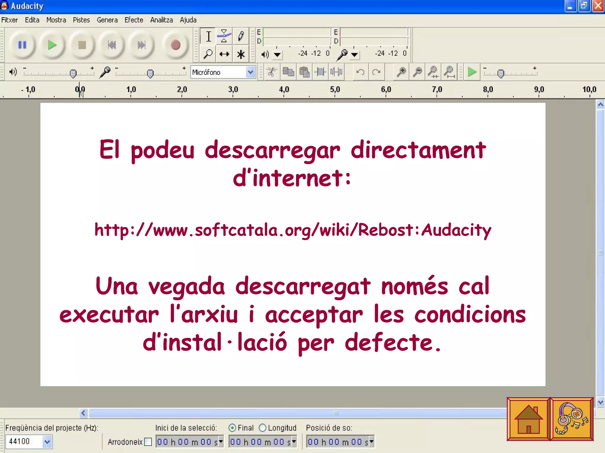 El podeu descarregar directament
              d’internet:

   http://www.softcatala.org/wiki/Rebost:Audacity


   Una vegada descarregat només cal
executar l’arxiu i acceptar les condicions
       d’instal·lació per defecte.
 