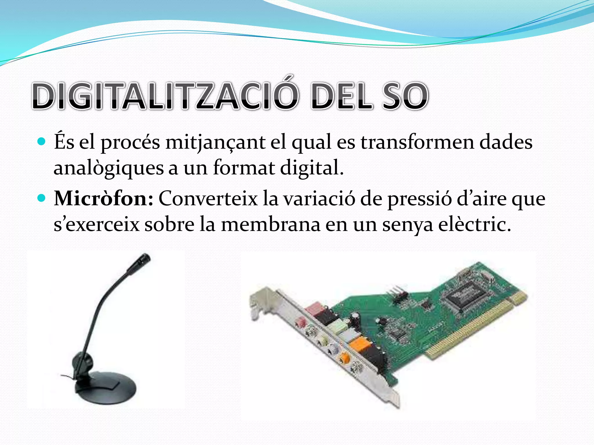  És el procés mitjançant el qual es transformen dades

analògiques a un format digital.
 Micròfon: Converteix la variació de pressió d’aire que
s’exerceix sobre la membrana en un senya elèctric.

 
