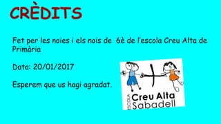 CRÈDITS
Fet per les noies i els nois de 6è de l’escola Creu Alta de
Primària
Data: 20/01/2017
Esperem que us hagi agradat.
 