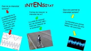 INTENSITAT
Que ens permet la
intensitat sonora?
Què és la intensitat
sonora?
Formes de mesurar la
intensitat del so?
 