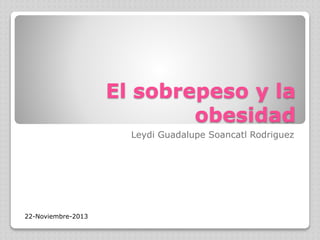 El sobrepeso y la
obesidad
Leydi Guadalupe Soancatl Rodriguez

22-Noviembre-2013

 