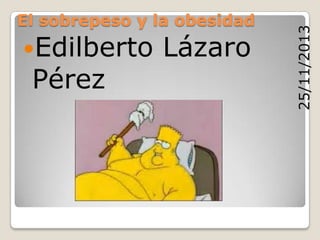 Edilberto

Pérez

Lázaro

25/11/2013

El sobrepeso y la obesidad

 