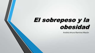 El sobrepeso y la
obesidad
Andrés Arturo Ramírez Mazón

 