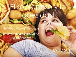 El sobrepeso y la 
obesidad 
Hecho por: Gellytza 
Giovanna Garduño 
Hernández 
09-12-2014 
 