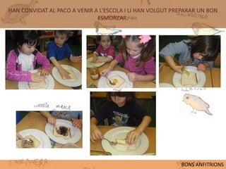 HAN CONVIDAT AL PACO A VENIR A L’ESCOLA I LI HAN VOLGUT PREPARAR UN BON
                              ESMORZAR.




                                                          BONS ANFITRIONS
 