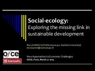 Éloi LAURENT (OFCE/Sciences-po, Stanford University)
eloi.laurent@sciencespo.fr
New Approaches to Economic Challenges
OECD, Paris, March 27 2014.
Social-ecology:
Exploring the missing link in
sustainable development
 