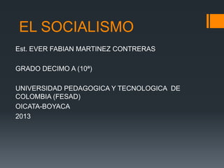 EL SOCIALISMO
Est. EVER FABIAN MARTINEZ CONTRERAS
GRADO DECIMO A (10ª)
UNIVERSIDAD PEDAGOGICA Y TECNOLOGICA DE
COLOMBIA (FESAD)
OICATA-BOYACA
2013

 
