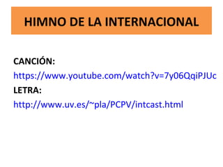 HIMNO DE LA INTERNACIONAL
CANCIÓN:
https://www.youtube.com/watch?v=7y06QqiPJUc
LETRA:
http://www.uv.es/~pla/PCPV/intcast.html
 
