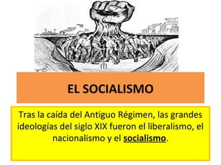 EL SOCIALISMO
Tras la caída del Antiguo Régimen, las grandes
ideologías del siglo XIX fueron el liberalismo, el
nacionalismo y el socialismo.
 