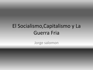 El Socialismo,Capitalismo y La
           Guerra Fria
         Jorge salomon
 