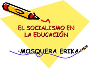 EL SOCIALISMO EN
  LA EDUCACIÓN

•MOSQUERA ERIKA
 