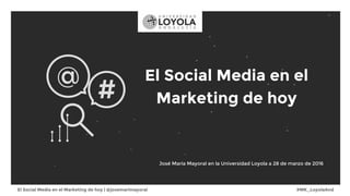 El Social Media en el Marketing de hoy | @josemarimayoral #MK_LoyolaAnd
El Social Media en el
Marketing de hoy
José María Mayoral en la Universidad Loyola a 28 de marzo de 2016
 
