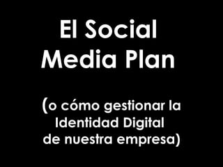 El Social  Media Plan  ( o cómo gestionar la Identidad Digital  de nuestra empresa) 
