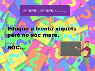 ENDEVINA ENDEVINALLA…
Eduque a trenta xiquets
però no sóc mare.
SÓC…
 