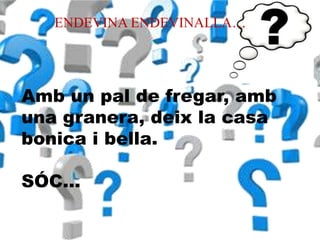 ENDEVINA ENDEVINALLA…
Amb un pal de fregar, amb
una granera, deix la casa
bonica i bella.
SÓC…
 