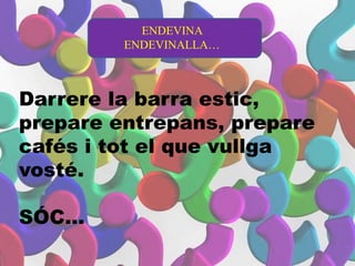Darrere la barra estic,
prepare entrepans, prepare
cafés i tot el que vullga
vosté.
SÓC…
ENDEVINA
ENDEVINALLA…
 
