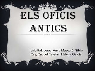 Els oficis antics Laia Falgueras, Anna Mascaró, Sílvia Rey, Raquel Pereira i Helena Garcia 