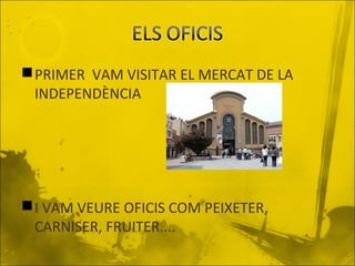  PRIMER VAM VISITAR EL MERCAT DE LA
INDEPENDÈNCIA

 I VAM VEURE OFICIS COM PEIXETER,
CARNISER, FRUITER....

 