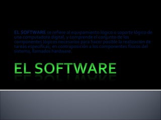 EL SOFTWARE  se refiere al equipamiento lógico o soporte lógico de una computadora digital, y comprende el conjunto de los componentes lógicos necesarios para hacer posible la realización de tareas específicas; en contraposición a los componentes físicos del sistema, llamados hardware. 