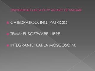 UNIVERSIDAD LAICA ELOY ALFARO DE MANABI  CATEDRATICO: ING. PATRICIO   TEMA: EL SOFTWARE  LIBRE INTEGRANTE: KARLA MOSCOSO M. 