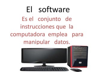 El software
Es el conjunto de
instrucciones que la
computadora emplea para
manipular datos.
 