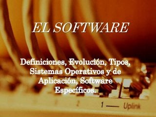 EL SOFTWARE

Definiciones, Evolución, Tipos,
  Sistemas Operativos y de
     Aplicación, Software
         Específicos.
 
