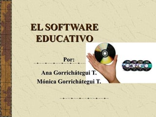 EL SOFTWARE EDUCATIVO Por: Ana Gorrichátegui T. Mónica Gorrichátegui T. 