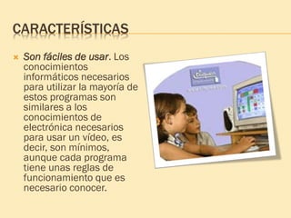 CARACTERÍSTICAS
 Son fáciles de usar. Los
conocimientos
informáticos necesarios
para utilizar la mayoría de
estos programas son
similares a los
conocimientos de
electrónica necesarios
para usar un vídeo, es
decir, son mínimos,
aunque cada programa
tiene unas reglas de
funcionamiento que es
necesario conocer.
 