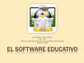 EL SOFTWARE EDUCATIVO
LIC. RENATA A. LOPEZ ALVAREZ
ETIE – UAZ
Tópicos de especialización I. Evaluación de software libre educativo
UNIDAD 3. TAREA
 