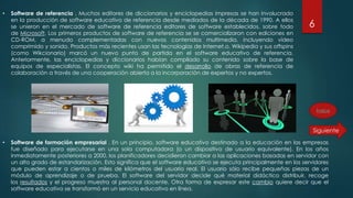 6
• Software de referencia . Muchos editores de diccionarios y enciclopedias impresas se han involucrado
en la producción de software educativo de referencia desde mediados de la década de 1990. A ellos
se unieron en el mercado de software de referencia editores de software establecidos, sobre todo
de Microsoft. Los primeros productos de software de referencia se se comercializaron con ediciones en
CD-ROM, a menudo complementadas con nuevos contenidos multimedia, incluyendo vídeo
comprimido y sonido. Productos más recientes usan las tecnologías de Internet.o. Wikipedia y sus offspins
(como Wikcionario) marcó un nuevo punto de partida en el software educativo de referencia.
Anteriormente, las enciclopedias y diccionarios habían compilado su contenido sobre la base de
equipos de especialistas. El concepto wiki ha permitido el desarrollo de obras de referencia de
colaboración a través de una cooperación abierta a la incorporación de expertos y no expertos.
• Software de formación empresarial . En un principio, software educativo destinado a la educación en las empresas
fue diseñado para ejecutarse en una sola computadora (o un dispositivo de usuario equivalente). En los años
inmediatamente posteriores a 2000, los planificadores decidieron cambiar a las aplicaciones basadas en servidor con
un alto grado de estandarización. Esto significa que el software educativo se ejecuta principalmente en los servidores
que pueden estar a cientos o miles de kilómetros del usuario real. El usuario sólo recibe pequeñas piezas de un
módulo de aprendizaje o de prueba. El software del servidor decide qué material didáctico distribuir, recoge
los resultados y el progreso muestra al personal docente. Otra forma de expresar este cambio quiere decir que el
software educativo se transformó en un servicio educativo en línea.
Índice
 