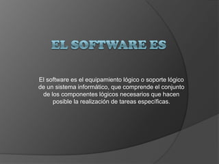 El software es el equipamiento lógico o soporte lógico
de un sistema informático, que comprende el conjunto
de los componentes lógicos necesarios que hacen
posible la realización de tareas específicas.
 