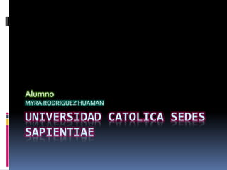 Alumno 
MYRA RODRIGUEZ HUAMAN 
UNIVERSIDAD CATOLICA SEDES 
SAPIENTIAE 
 