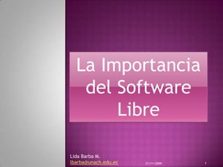 La Importancia del Software Libre 20/11/2009 1 Lida Barba M.lbarba@unach.edu.ec 