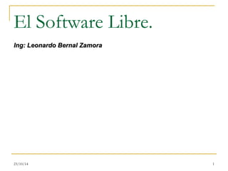 El Software Libre. 
IInngg:: LLeeoonnaarrddoo BBeerrnnaall ZZaammoorraa 
23/10/14 1 
 