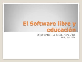 El Software libre y educación  Integrantes: Da Silva, María José  Petit, Marelis  